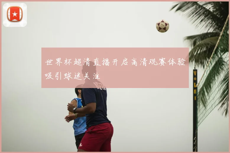 世界杯超清直播开启高清观赛体验吸引球迷关注