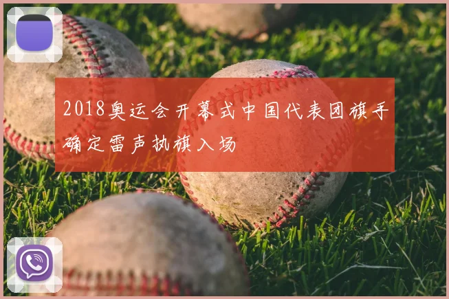 2018奥运会开幕式中国代表团旗手确定雷声执旗入场