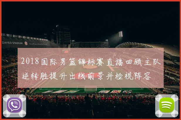2018国际男篮锦标赛直播回顾主队逆转胜提升出线前景并检视阵容
