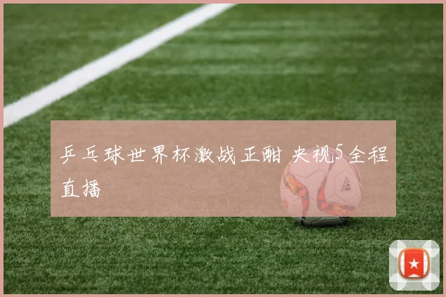 乒乓球世界杯激战正酣 央视5全程直播