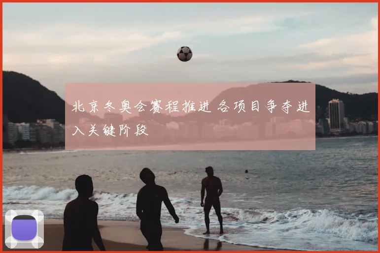 北京冬奥会赛程推进 各项目争夺进入关键阶段