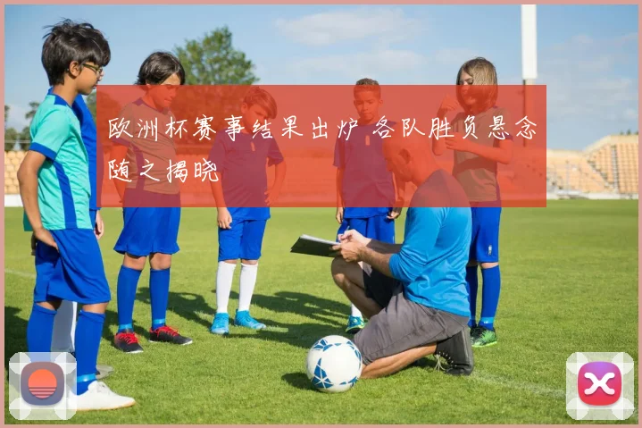欧洲杯赛事结果出炉 各队胜负悬念随之揭晓