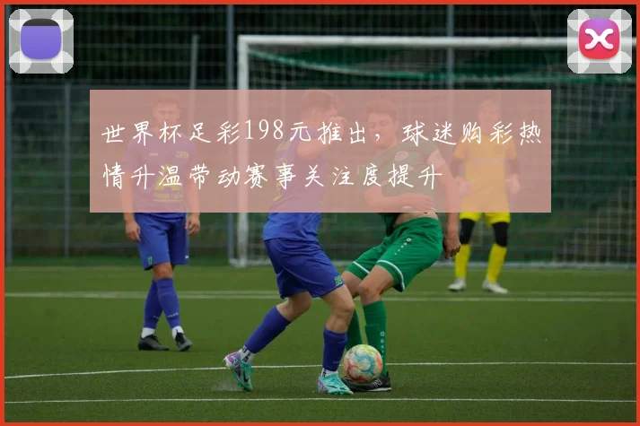 世界杯足彩198元推出，球迷购彩热情升温带动赛事关注度提升