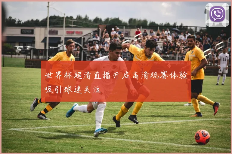 世界杯超清直播开启高清观赛体验吸引球迷关注