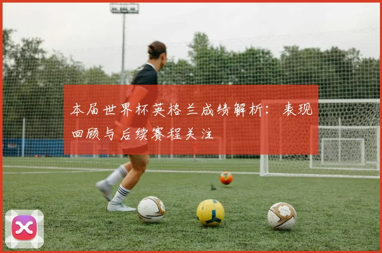 本届世界杯英格兰成绩解析：表现回顾与后续赛程关注