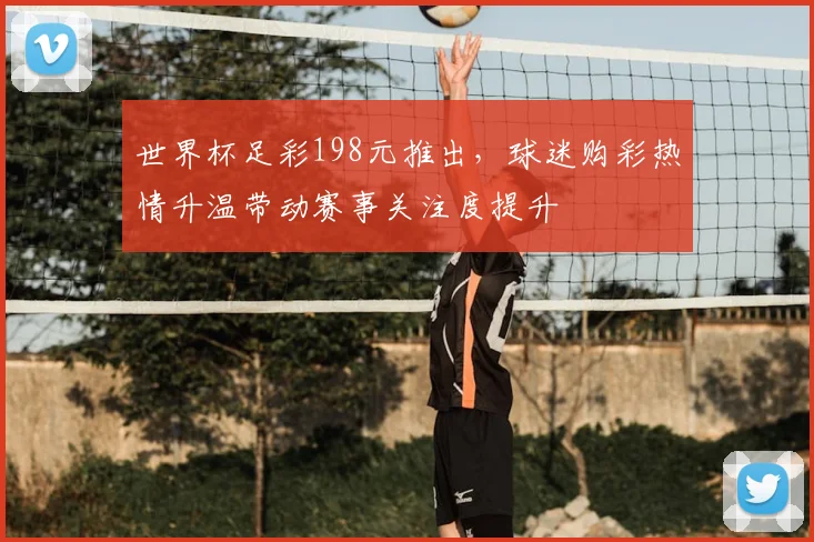世界杯足彩198元推出，球迷购彩热情升温带动赛事关注度提升