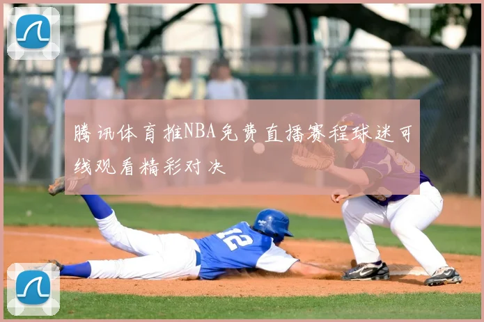 腾讯体育推NBA免费直播赛程球迷可线观看精彩对决