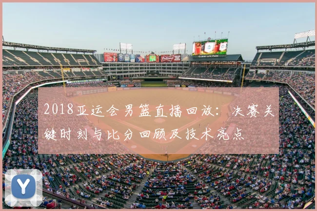 2018亚运会男篮直播回放：决赛关键时刻与比分回顾及技术亮点