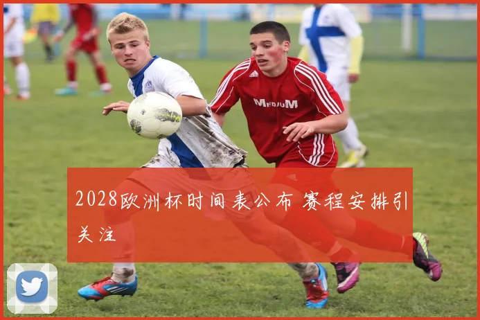2028欧洲杯时间表公布 赛程安排引关注