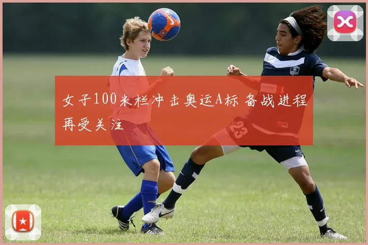 女子100米栏冲击奥运A标 备战进程再受关注