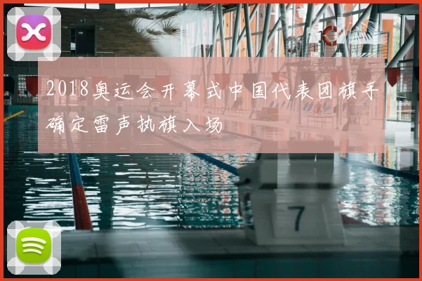 2018奥运会开幕式中国代表团旗手确定雷声执旗入场