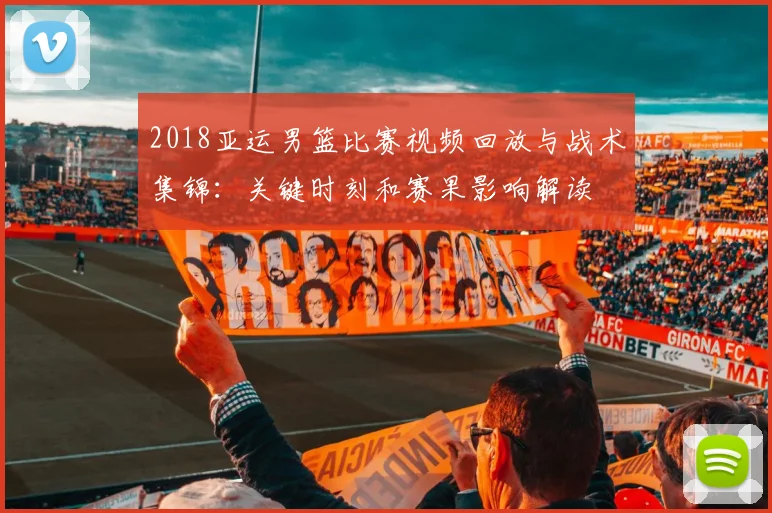 2018亚运男篮比赛视频回放与战术集锦：关键时刻和赛果影响解读