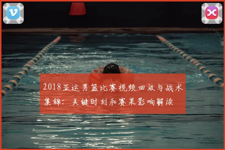 2018亚运男篮比赛视频回放与战术集锦：关键时刻和赛果影响解读