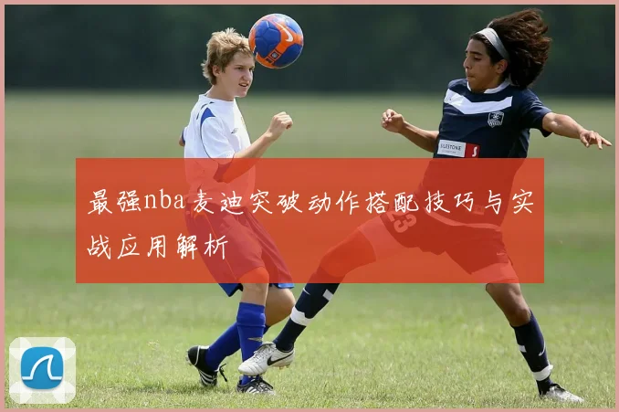 最强nba麦迪突破动作搭配技巧与实战应用解析