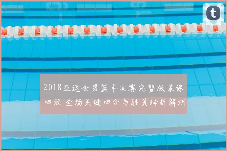 2018亚运会男篮半决赛完整版录像回放 全场关键回合与胜负转折解析