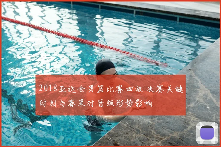 2018亚运会男篮比赛回放 决赛关键时刻与赛果对晋级形势影响