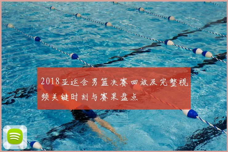 2018亚运会男篮决赛回放及完整视频关键时刻与赛果盘点