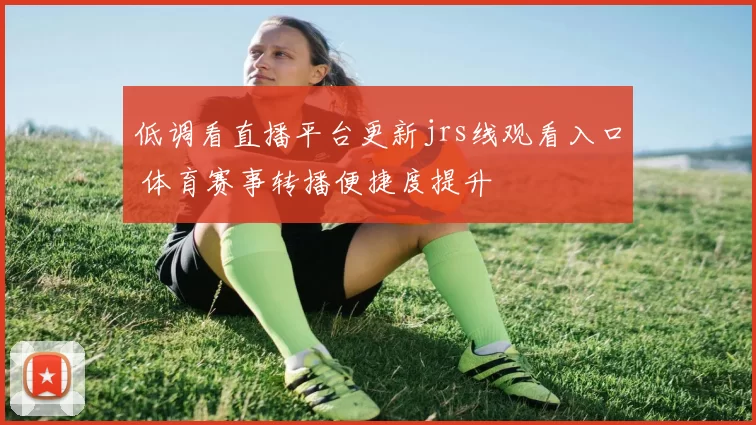 低调看直播平台更新jrs线观看入口 体育赛事转播便捷度提升