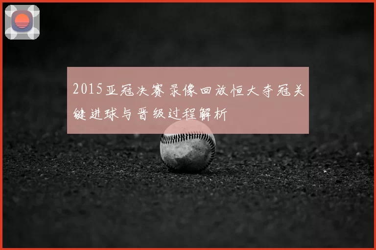 2015亚冠决赛录像回放恒大夺冠关键进球与晋级过程解析