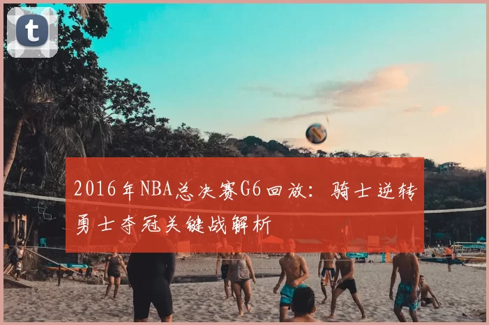 2016年NBA总决赛G6回放：骑士逆转勇士夺冠关键战解析