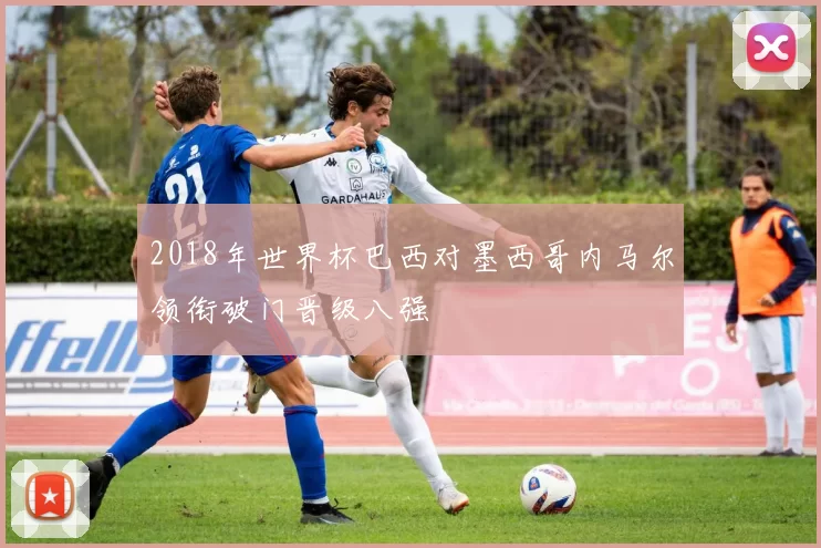 2018年世界杯巴西对墨西哥内马尔领衔破门晋级八强