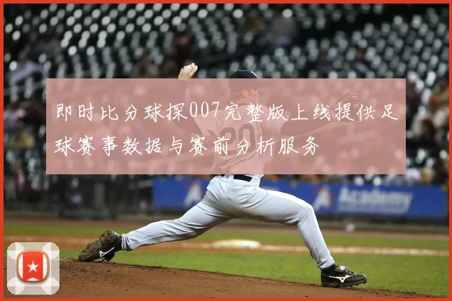 即时比分球探007完整版上线提供足球赛事数据与赛前分析服务