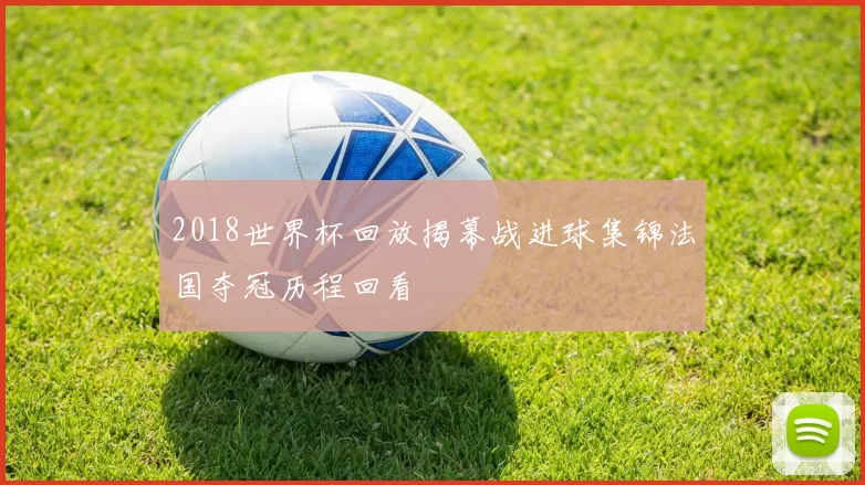 2018世界杯回放揭幕战进球集锦法国夺冠历程回看