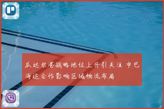 瓜达尔港战略地位上升引关注 中巴海运合作影响区域物流布局