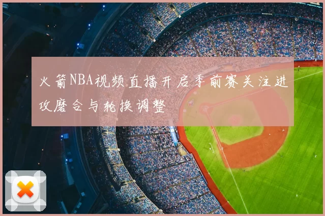 火箭NBA视频直播开启季前赛关注进攻磨合与轮换调整