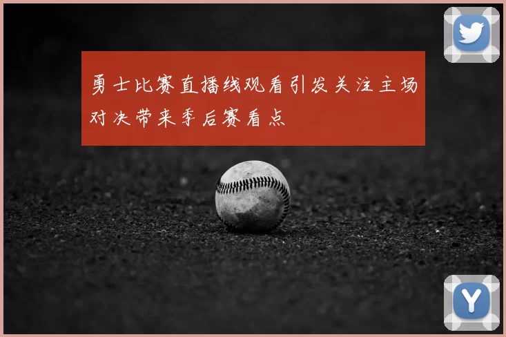 勇士比赛直播线观看引发关注主场对决带来季后赛看点