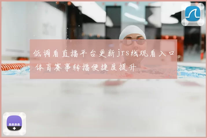 低调看直播平台更新jrs线观看入口 体育赛事转播便捷度提升