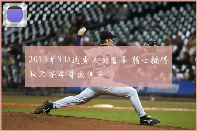 2013年NBA选秀大会落幕 骑士摘得状元字母哥成焦点