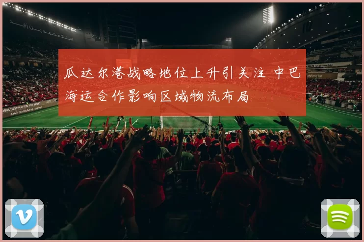 瓜达尔港战略地位上升引关注 中巴海运合作影响区域物流布局