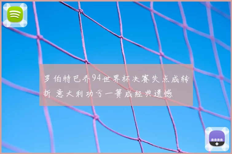 罗伯特巴乔94世界杯决赛失点成转折 意大利功亏一篑成经典遗憾