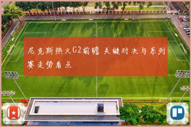 尼克斯热火G2前瞻 关键对决与系列赛走势看点