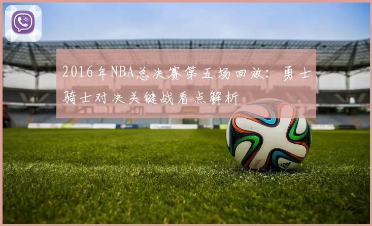 2016年NBA总决赛第五场回放：勇士骑士对决关键战看点解析
