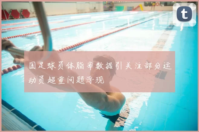 国足球员体脂率数据引关注部分运动员超重问题浮现