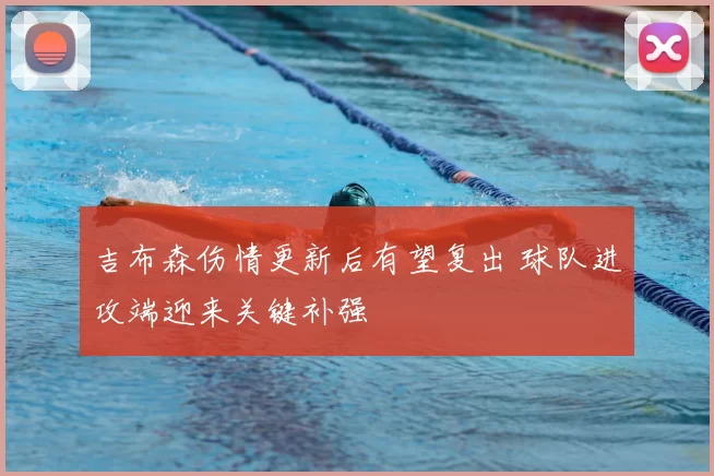 吉布森伤情更新后有望复出 球队进攻端迎来关键补强