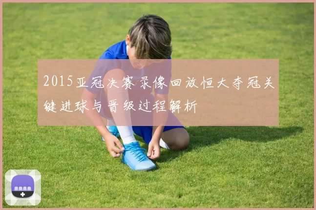 2015亚冠决赛录像回放恒大夺冠关键进球与晋级过程解析