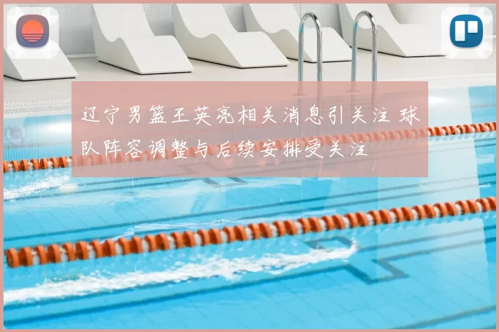 辽宁男篮王英亮相关消息引关注 球队阵容调整与后续安排受关注