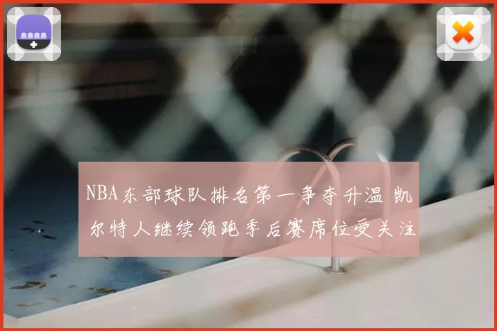 NBA东部球队排名第一争夺升温 凯尔特人继续领跑季后赛席位受关注