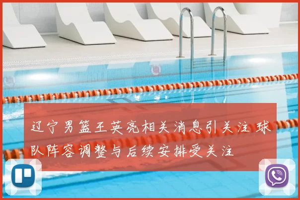 辽宁男篮王英亮相关消息引关注 球队阵容调整与后续安排受关注