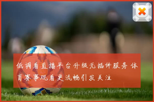 低调看直播平台升级无插件服务 体育赛事观看更流畅引发关注