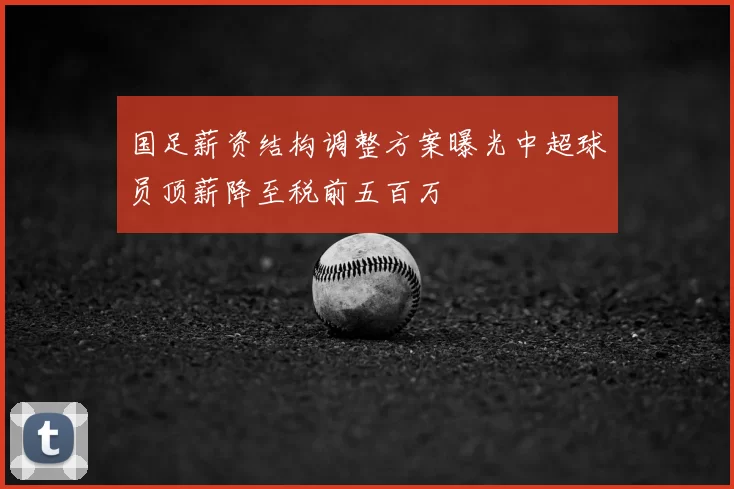 国足薪资结构调整方案曝光中超球员顶薪降至税前五百万