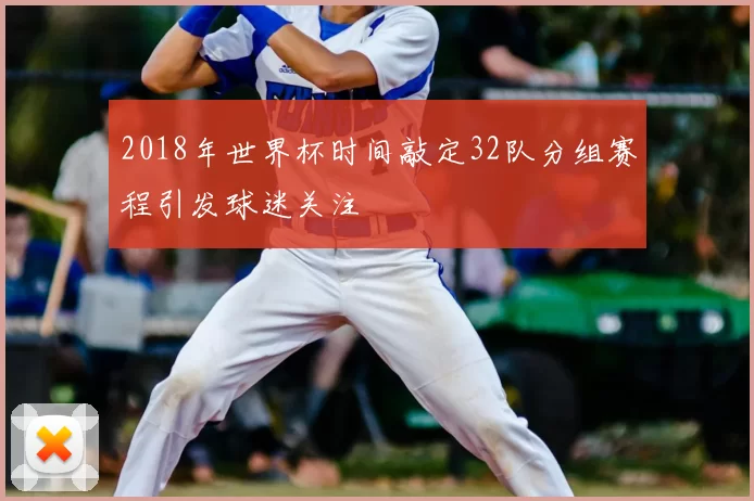 2018年世界杯时间敲定32队分组赛程引发球迷关注