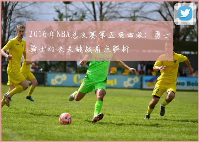 2016年NBA总决赛第五场回放：勇士骑士对决关键战看点解析