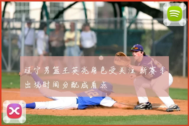 辽宁男篮王英亮角色受关注 新赛季出场时间分配成看点