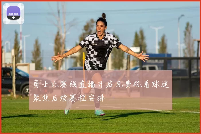 勇士比赛线直播开启免费观看球迷聚焦后续赛程安排