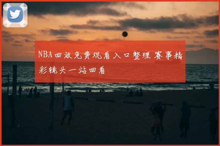 NBA回放免费观看入口整理 赛事精彩镜头一站回看