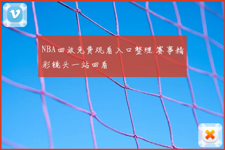 NBA回放免费观看入口整理 赛事精彩镜头一站回看